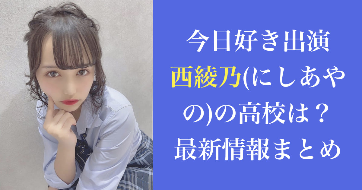 今日好き|西綾乃(にしあやの)の高校は？彼氏は？最新情報まとめ
