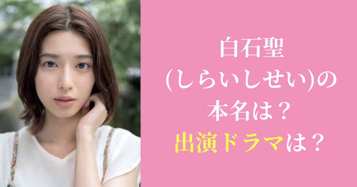 【2020年最新】白石聖(しらいしせい)の本名は？出演ドラマは？