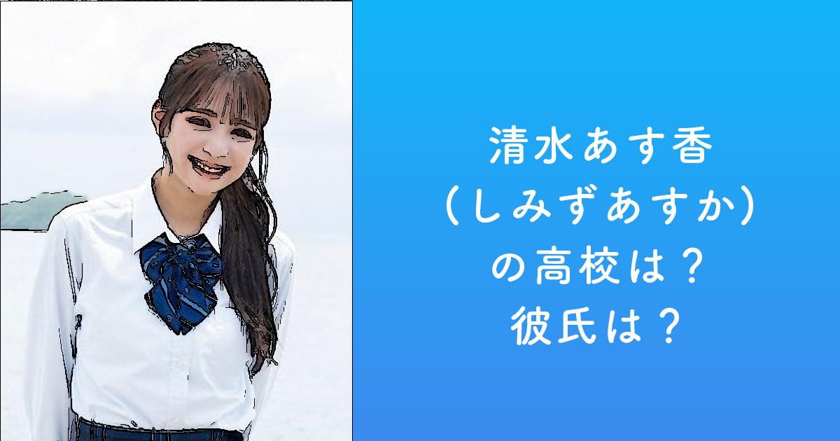 清水あす香(しみずあすか)の高校は？彼氏は？ | 最新情報まとめ