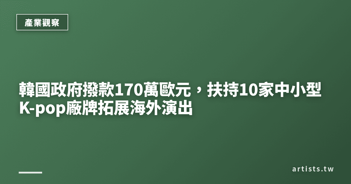 韓國政府撥款170萬歐元,扶持10家中小型K-pop廠牌拓展海外演出