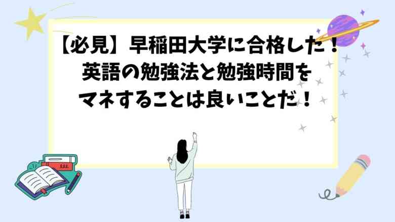 【必見】早稲田大学に合格した！英語の勉強法と勉強時間をマネすることは良いことだ！