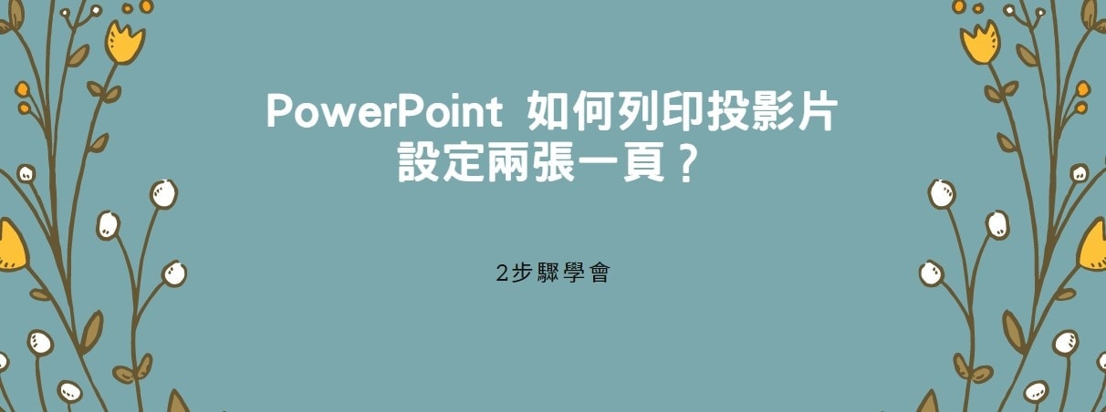 【教學】PowerPoint 如何列印投影片設定兩張一頁？2步驟學會！