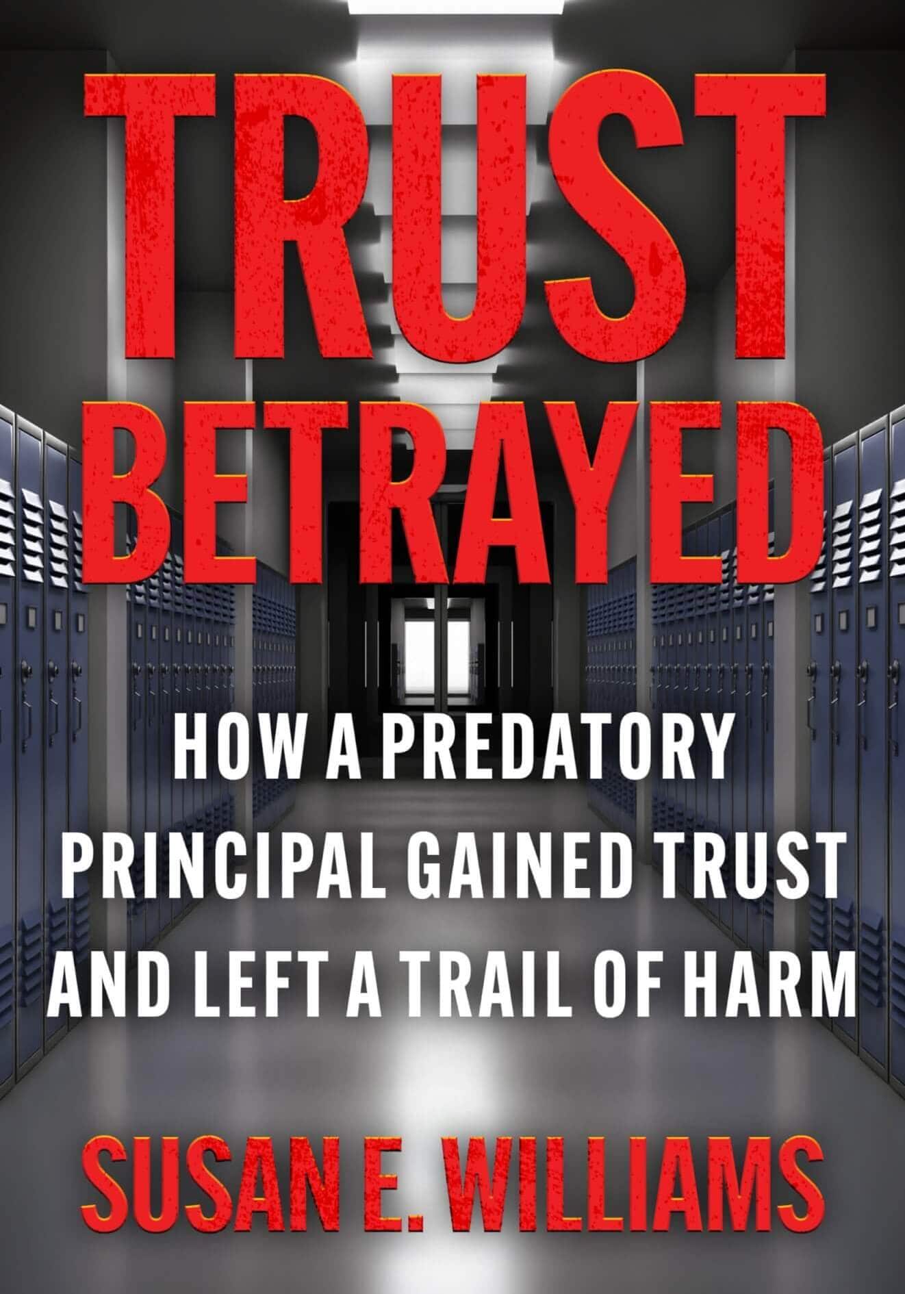 Trust Betrayed: How a Predatory Principal Gained Trust and Left a Trail of Harm by Susan E. Williams