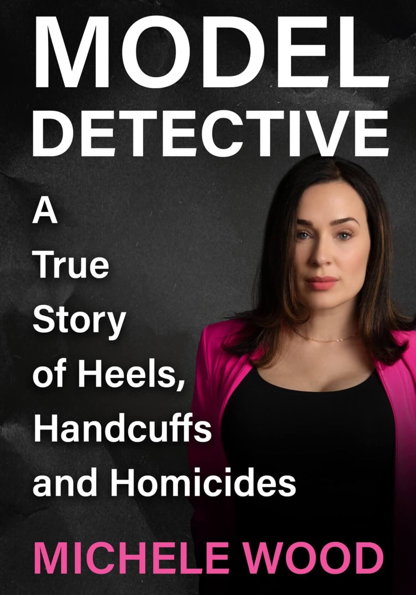 Model Detective: A True Story of Heels, Handcuffs and Homicides by Michele Wood