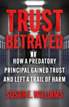 Trust Betrayed: How a Predatory Principal Gained Trust and Left a Trail of Harm by Susan E. Williams