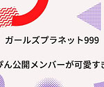 ガールズプラネット999すっぴん公開メンバーが可愛すぎる！