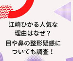 江崎ひかるが可愛くないのに人気な理由はなぜ？目や鼻の整形疑惑についても調査！