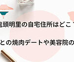 鬼頭明里の自宅住所はどこ？保住有哉との焼肉デートや美容院の場所も！