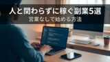 人と関わらずに稼ぎたい人に向いている副業5選｜営業なしで始める方法
