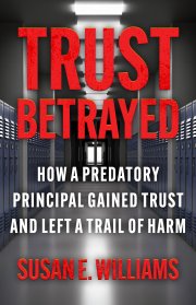 Trust Betrayed: How a Predatory Principal Gained Trust and Left a Trail of Harm by Susan E. Williams
