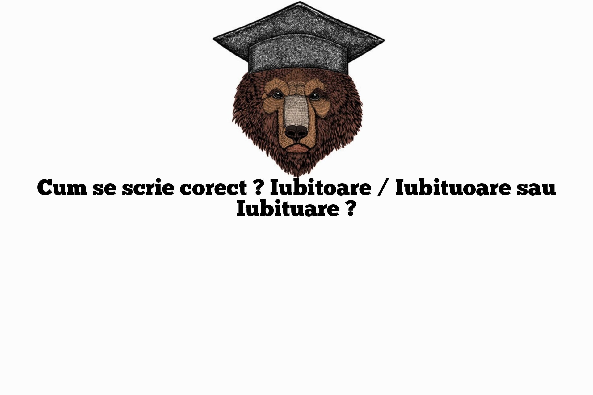 Cum se scrie corect ? Iubitoare / Iubituoare sau Iubituare ?