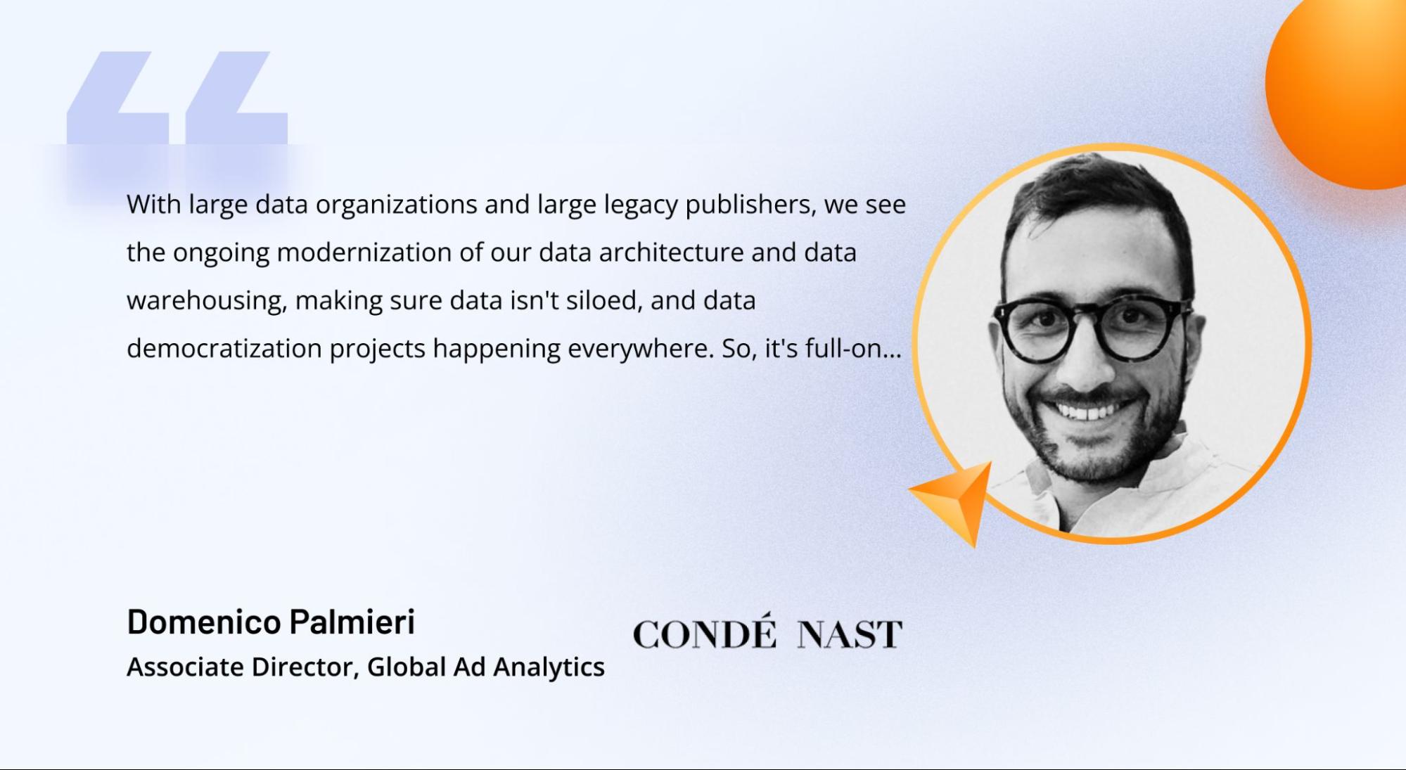 Quote from Domenico Palmieri, Associate Director, Global Ad Analytics at Condé Nast, on infrastructure modernization in AdTech Quote from Domenico Palmieri, Associate Director, Global Ad Analytics at Condé Nast, on infrastructure modernization in AdTech