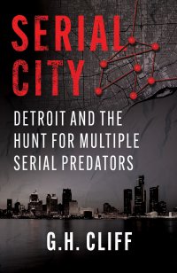 SERIAL CITY: Detroit and the Hunt for Multiple Serial Predators by G.H. Cliff