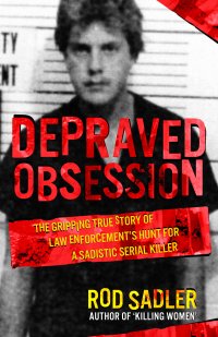 Depraved Obsession: The Story Of Law Enforcement's Hunt For A Sadistic Serial Killer by Rod Sadler