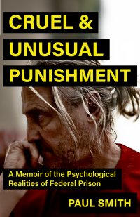 Cruel And Unusual Punishment: A Memoir of the Psychological Realities of Federal Prison by Paul Smith