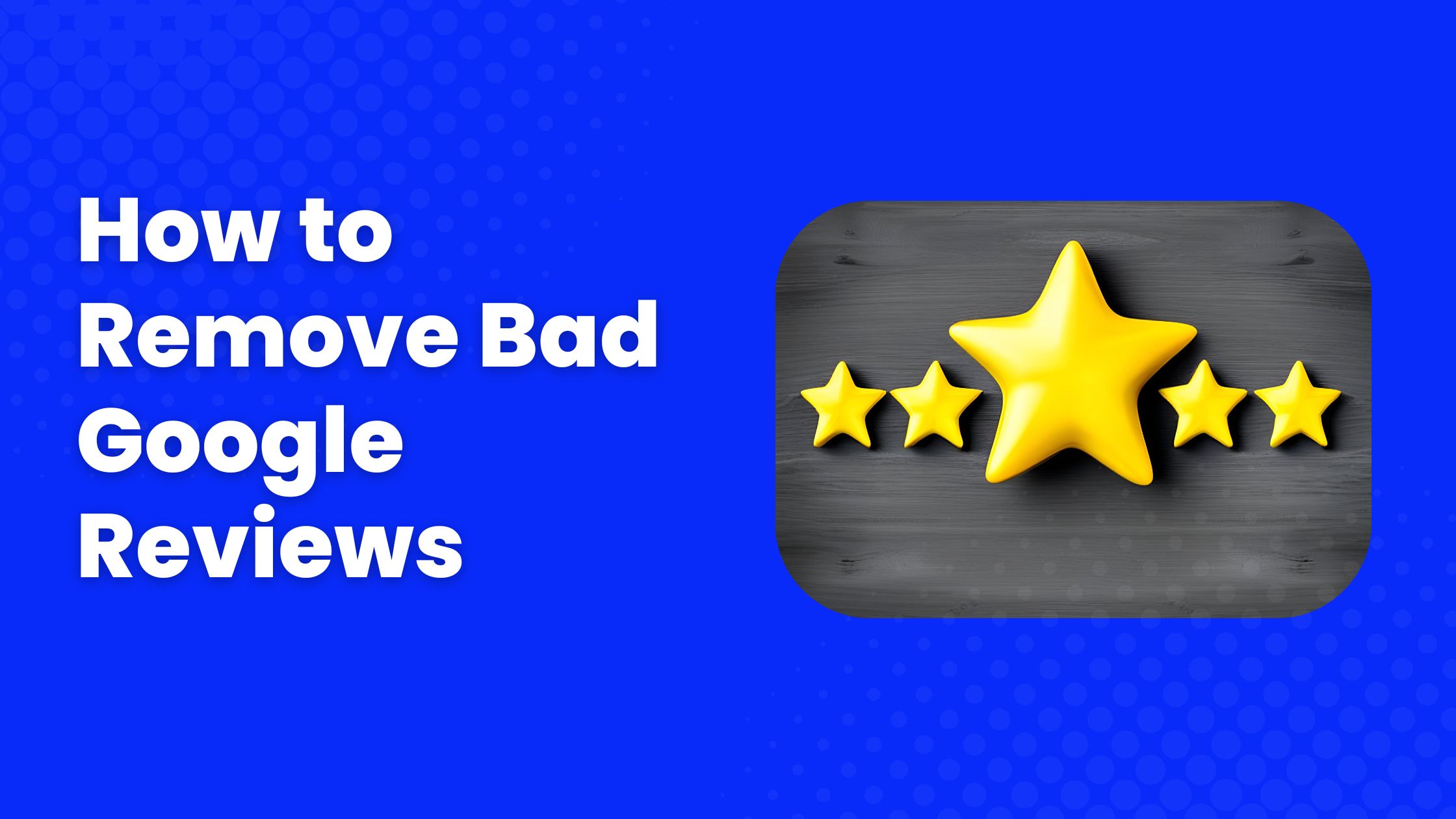 How to Remove Bad Google Reviews