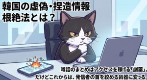 パソコンの前で顎に手を当てて深く考える白黒のタキシード猫のイラスト。画面上の「韓国の虚偽・捏造情報根絶法とは？」という文字と、デスクで炎上するスマホ、そして噂話のまとめはアクセスを稼げる劇薬だがこれからは発信者の首を絞める凶器に変わるという独自の経験に基づく警告を視覚化。