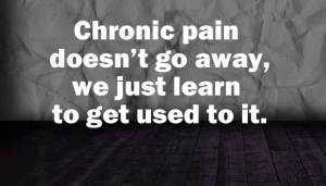 chronic pain doesn't go away, but we do learn to get used to it.