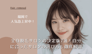 福岡で人気急上昇中!全身脱毛サロンの決定版7選!自分に合ったサロンの選び方も徹底解説
