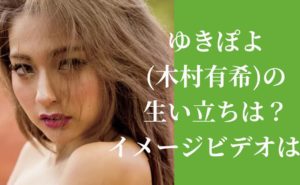 最新|ゆきぽよ(木村有希)の生い立ちは？イメージビデオは？