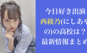 今日好き|西綾乃(にしあやの)の高校は？彼氏は？最新情報まとめ