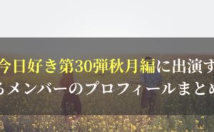 最新|今日好き第30弾秋月編に出演するメンバーのプロフィールまとめ