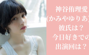 最新|神谷侑理愛(かみやゆりあ)の彼氏は？今日好きでの出演回は？