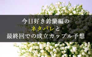 最新|今日好き鈴蘭編のネタバレと最終回での成立カップル予想