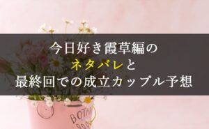 最新|今日好き霞草編のネタバレと最終回での成立カップル予想