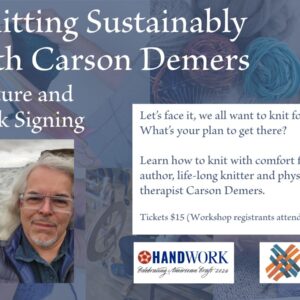 Description text: Knitting Sustainably Lecture and Book Signing with Carson Demers Let’s face it, we all want to knit forever! What’s your plan to get there? Learn how to knit with comfort from author, life-long knitter and physical therapist Carson Demers. Tickets $15 (Workshop registrants attend free!)