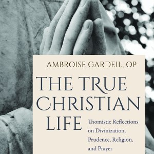 The True Christian Life: Thomistic Reflections on Divinization, Prudence, Religion, and Prayer