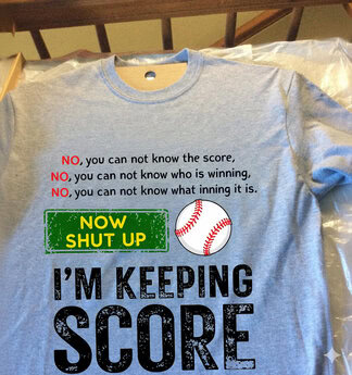 Funny Baseball Shirt – No You Cannot Know the Score, I’m Keeping Score NO, you cannot know the score, NO, you cannot know who is winning, NO, you cannot know what inning it is. NOW SHUT UP I’M KEEPING SCORE