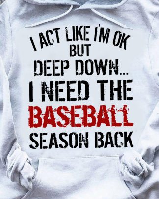 I ACT LIKE I'M OK BUT DEEP DOWN I NEED THE BASEBALL SEASON BACK for men and women, t-shirt type and Sweat Shirt Long Sleeve tank top Youth Tee V-Neck Ladies Tee 3/4 sleeve shirts Polo shirts Unisex hoodie style