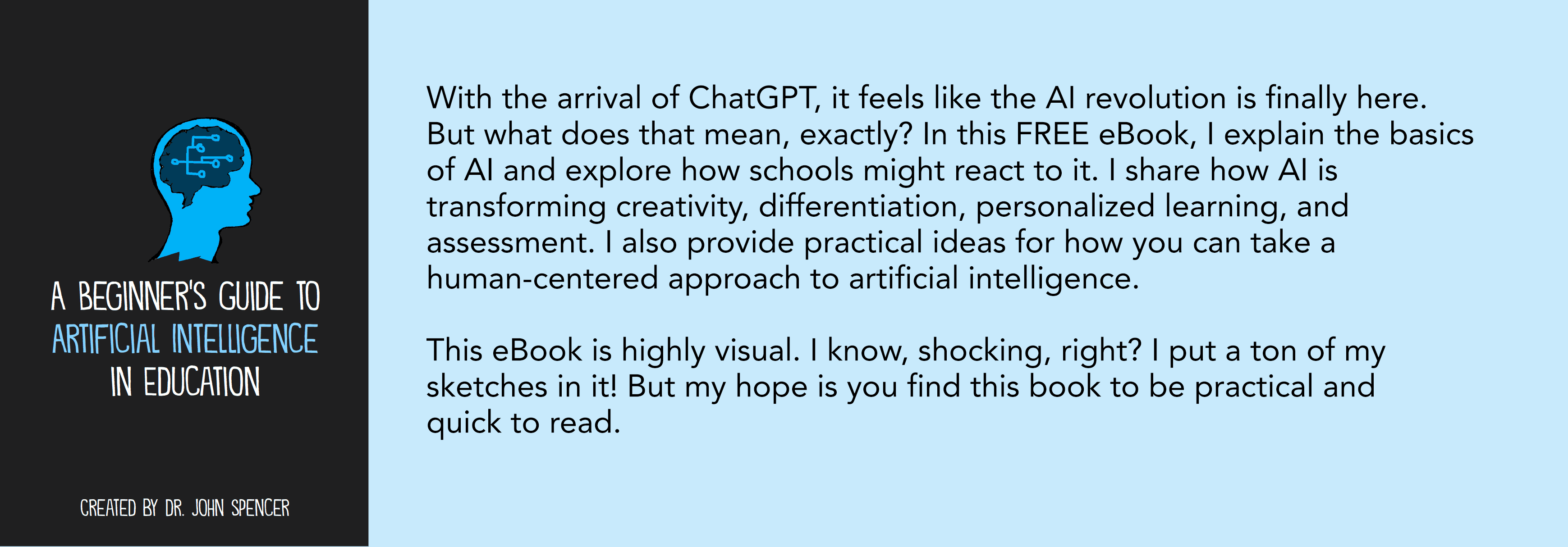 With the arrival of ChatGPT, it feels like the AI revolution is finally here. But what does that mean, exactly? In this FREE eBook, I explain the basics of AI and explore how schools might react to it. I share how AI is transforming creativity, differentiation, personalized learning, and assessment. I also provide practical ideas for how you can take a human-centered approach to artificial intelligence. This eBook is highly visual. I know, shocking, right? I put a ton of my sketches in it! But my hope is you find this book to be practical and quick to read. 