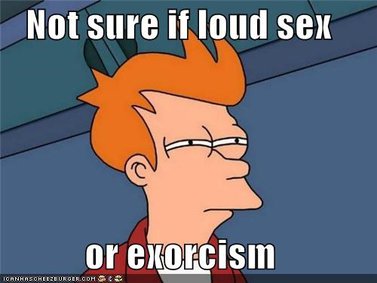 No sure if loud sex or exorcism