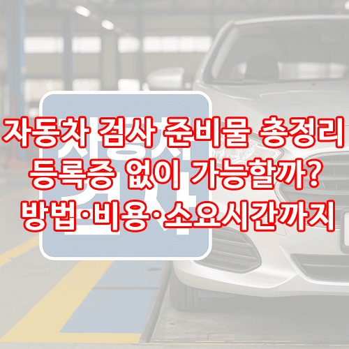자동차 검사 준비물 총정리 등록증 없이 가능할까 방법·비용·소요시간까지