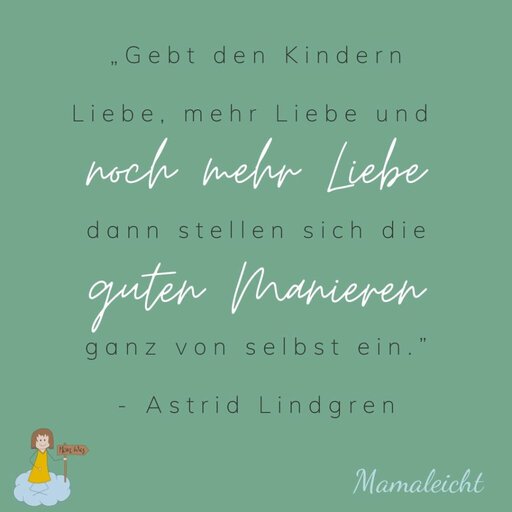 „Gebt den Kindern Liebe, mehr Liebe und noch mehr Liebe, dann stellen sich die guten Manieren ganz von selbst ein.” Astrid Lindgren