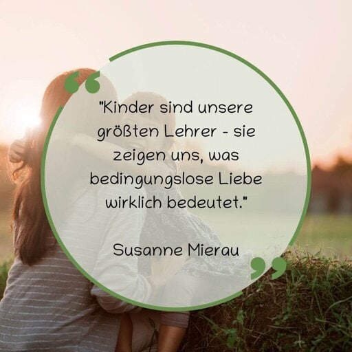 "Kinder sind unsere größten Lehrer - sie zeigen uns, was bedingungslose Liebe wirklich bedeutet."
Susanne Mierau