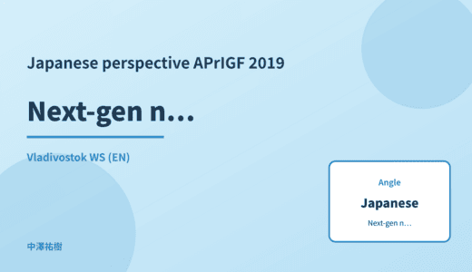 Japanese perspective: Next-gen network infrastructure — APrIGF 2019 Vladivostok WS
