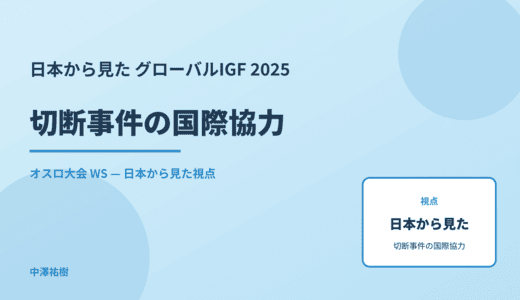 日本から見た 切断事件の国際協力 — グローバルIGF 2025 オスロ大会 WS