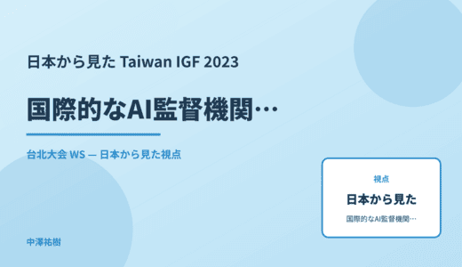 日本から見た 国際的なAI監督機関の設計 — Taiwan IGF 2023 台北大会 WS
