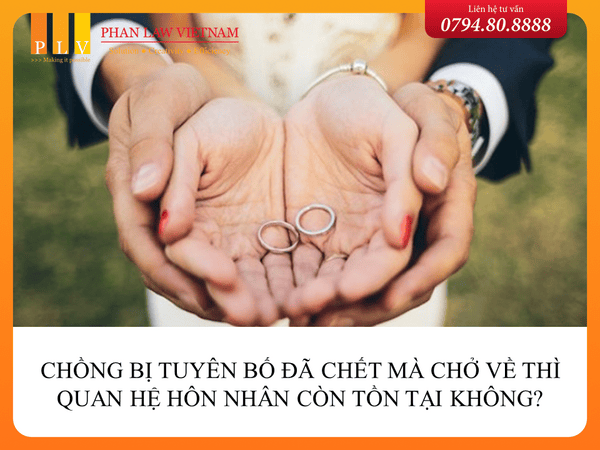 Chồng bị tuyên bố đã chết mà chở về thì quan hệ hôn nhân còn tồn tại không?