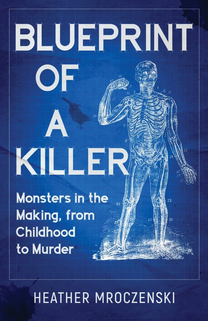 Blueprint Of A Killer: Monsters in the Making, from Childhood to Murder by Heather mroczenski