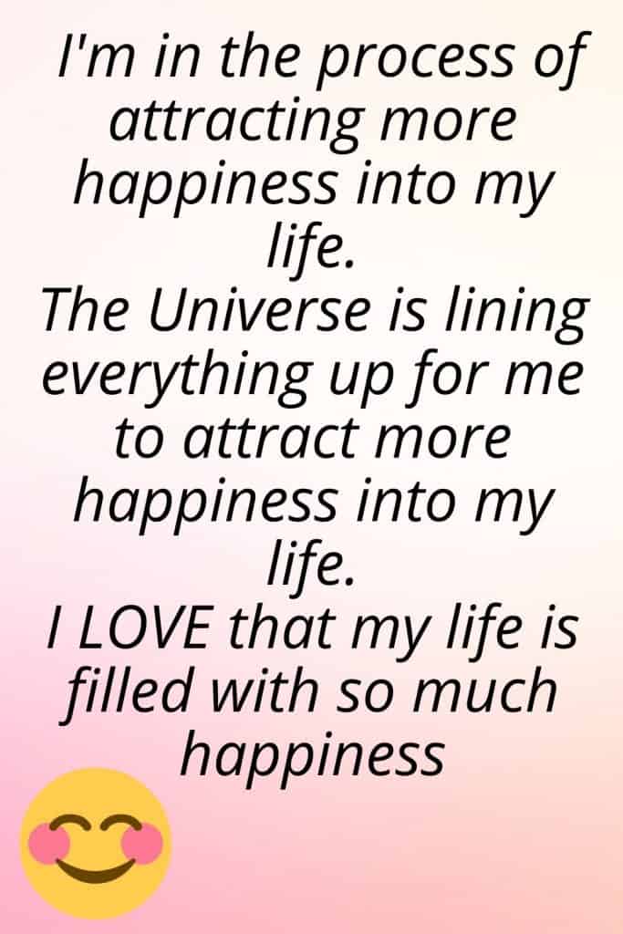 Affirmations for happiness collection - I'm in the process of attracting more happiness into my life The Universe is lining everything up for me to attract more happiness into my life I LOVE that my life is filled with so much happiness