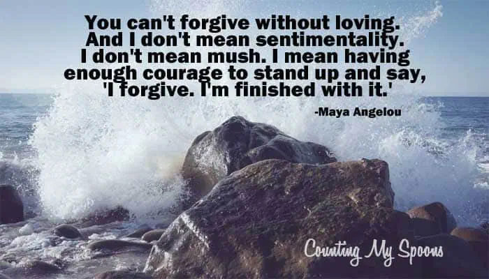 You can't forgive without loving. And I don't mean sentimentality. I don't mean mush. I mean having enough courage to stand up and say, 'I forgive. I'm finished with it.' 