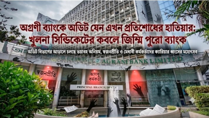 অগ্রণী ব্যাংকে অডিট যেন এখন প্রতিশোধের হাতিয়ার: খুলনা সিন্ডিকেটের কবলে জিম্মি পুরো ব্যাংক