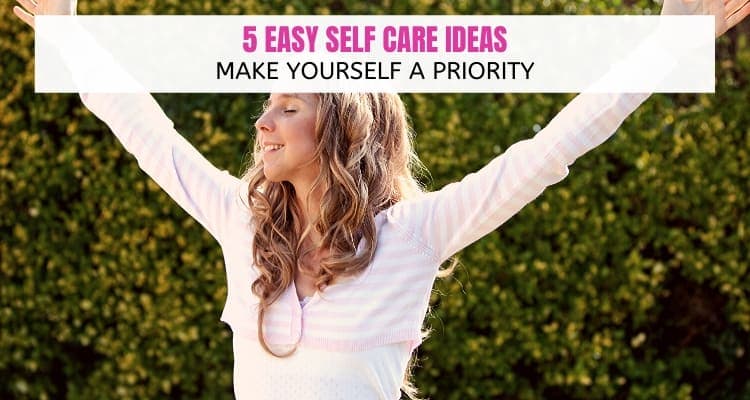 5 Easy Self Care Ideas – Make Yourself A Priority
