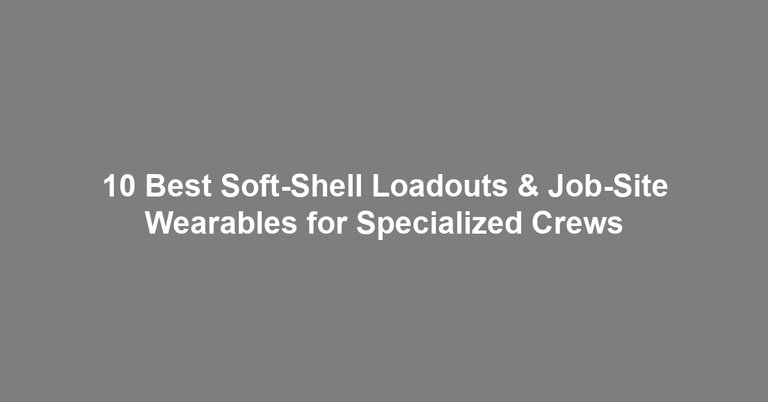 10 Best Soft-Shell Loadouts & Job-Site Wearables for Specialized Crews 10 Best Soft-Shell Loadouts & Job-Site Wearables for Specialized Crews