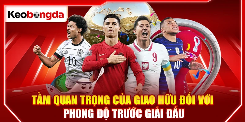 Tầm quan trọng của giao hữu đối với phong độ trước giải đấu