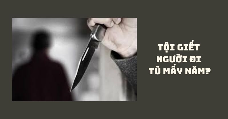 Tội giết người đi tù mấy năm? Tội giết người đi tù mấy năm